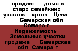  продаю 1//2 дома в старо семейкино  участок 7 срток › Цена ­ 250 - Самарская обл., Самара г. Недвижимость » Земельные участки продажа   . Самарская обл.,Самара г.